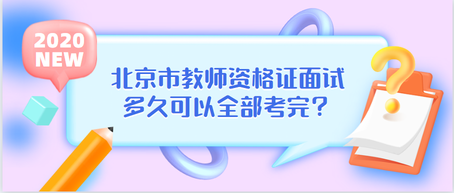 北京市教师资格证面试多久可以全部考完?